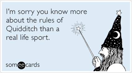 I'm sorry you know more about the rules of Quidditch than a real life sport.