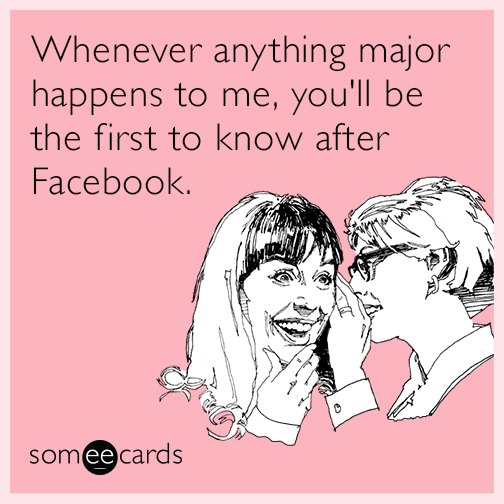 Whenever anything major happens to me, you'll be the first to know after Facebook.