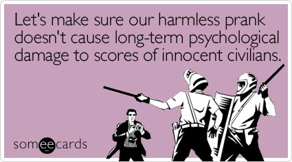 Let's make sure our harmless prank doesn't cause long-term psychological damage to scores of innocent civilians