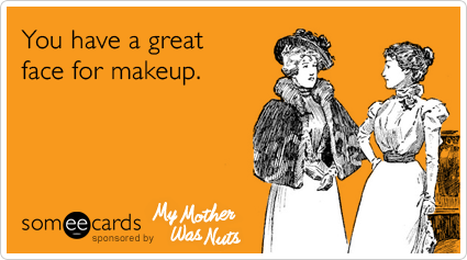 You have a great face for makeup.