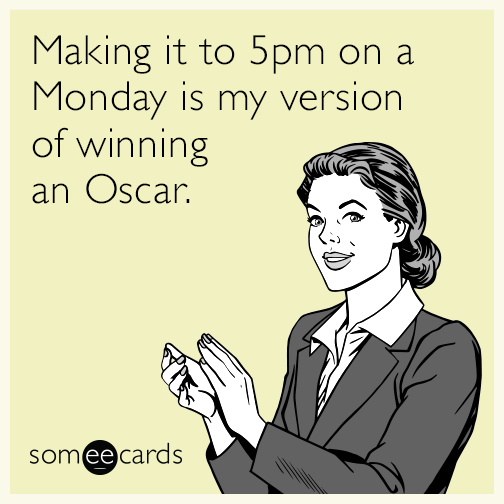 Making it to 5pm on a Monday is my version of winning an Oscar.