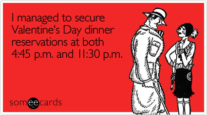 I managed to secure Valentine's Day dinner reservations at both 4:45 p.m. and 11:30 p.m.