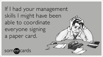 If I had your management skills I might have been able to coordinate everyone signing a paper card.