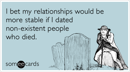 I bet my relationships would be more stable if I dated non-existent people who died.