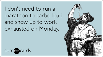 I don't need to run a marathon to carbo load and show up to work exhausted on Monday.