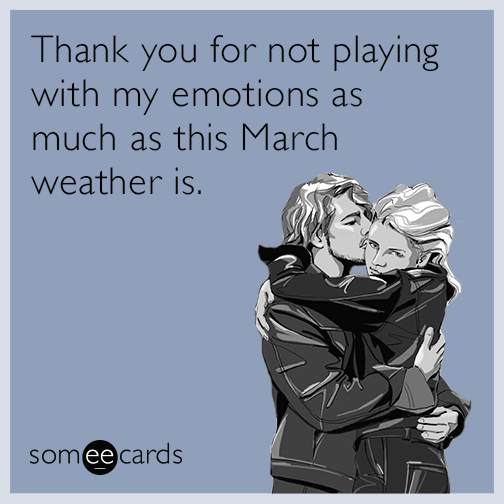 Thank you for not playing with my emotions as much as this March weather is.