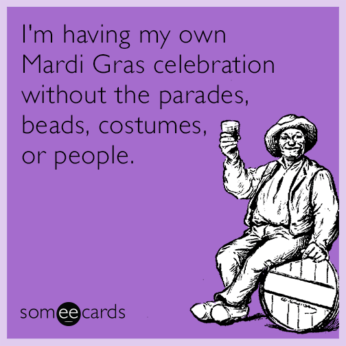 I'm having my own Mardi Gras celebration without the parades, beads, costumes, or people