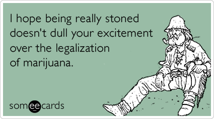 I hope being really stoned doesn't dull your excitement over the legalization of marijuana.