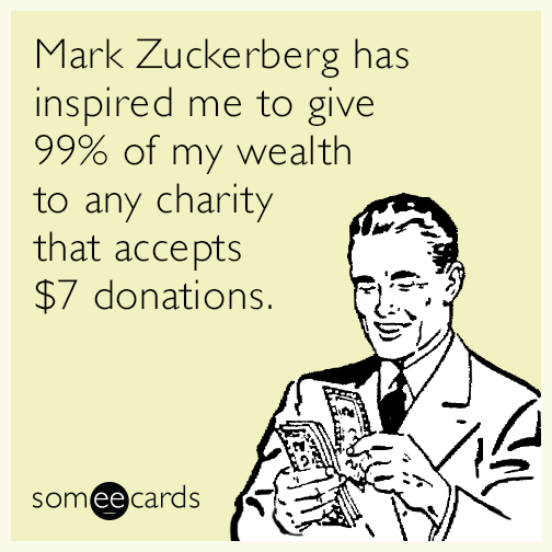 Mark Zuckerberg has inspired me to give 99% of my wealth to any charity that accepts $7 donations.