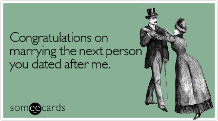 Congratulations on marrying the next person you dated after me