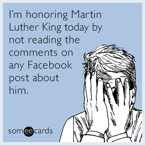 I’m honoring Martin Luther King today by not reading the comments on any Facebook post about him