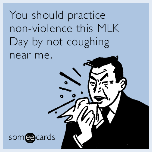 You should practice non-violence this MLK Day by not coughing near me.