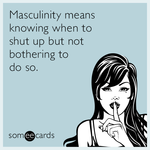 Masculinity means knowing when to shut up but not bothering to do so.