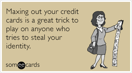 Maxing out your credit cards is a great trick to play on anyone who tries to steal your identity.