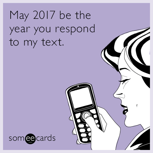 May 2017 be the year you respond to my text.