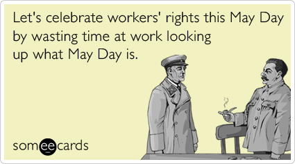 Let's celebrate workers' rights this May Day by wasting time at work looking up what May Day is.