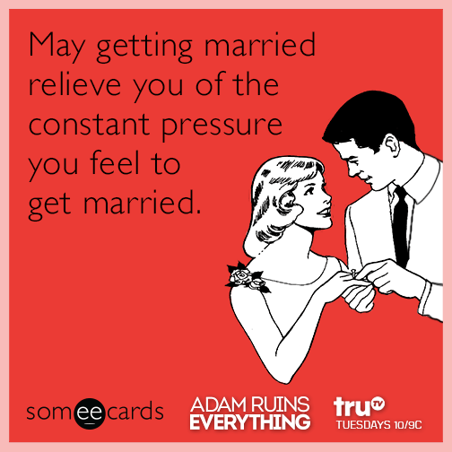 May getting married relieve you of the constant pressure you feel to get married.