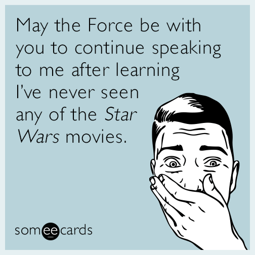 May the Force be with you to continue speaking to me after learning I’ve never seen any of the ​​Star Wars movies.