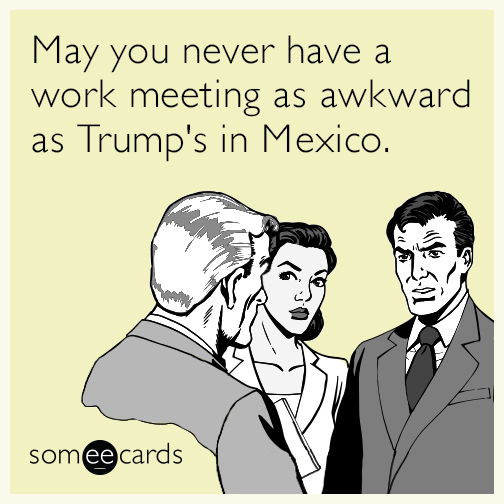 May you never have a work meeting as awkward as Trump's in Mexico.