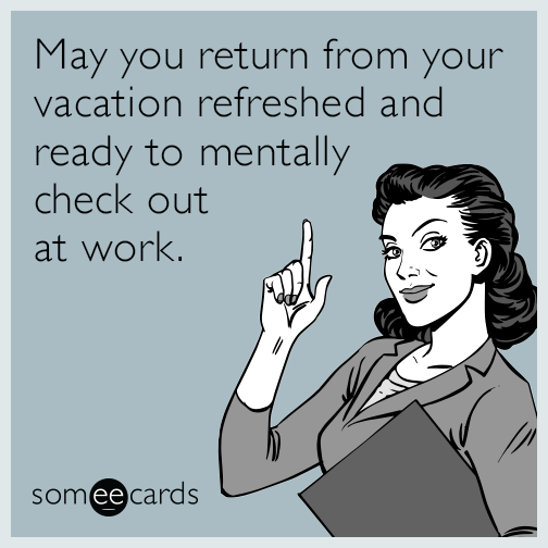 May you return from your vacation refreshed and ready to mentally check out at work.