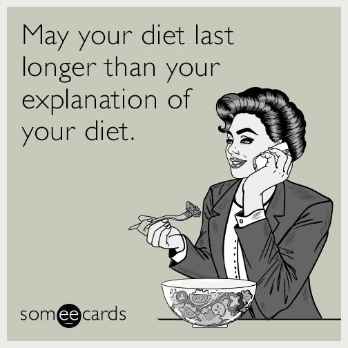 May your diet last longer than your explanation of your diet.