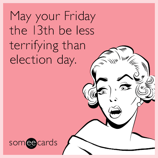 May your Friday the 13th be less terrifying than election day.