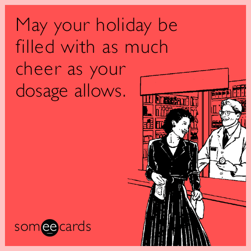 May your holiday be filled with as much cheer as your dosage allows.