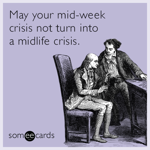 May your mid-week crisis not turn into a midlife crisis.