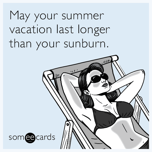 May your summer vacation last longer than your sunburn.