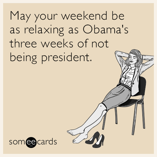 May your weekend be as relaxing as Obama's three weeks of not being president.