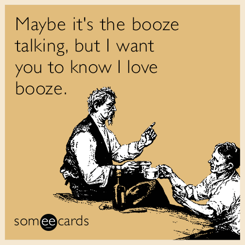 Maybe it's the booze talking, but I want you to know I love booze