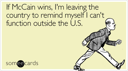 If McCain wins, I'm leaving the country to remind myself I can't function outside the U.S.