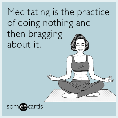 Meditating is the practice of doing nothing and then bragging about it.