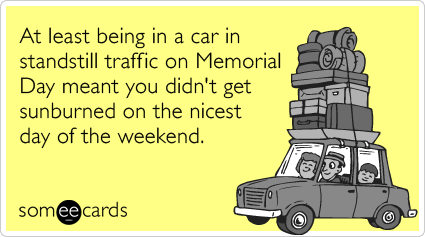 At least being in a car in standstill traffic on Memorial Day meant you didn't get sunburned on the nicest day of the weekend.