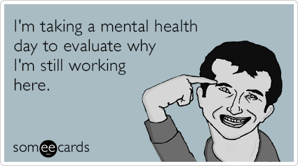 I'm taking a mental health day to evaluate why I'm still working here.