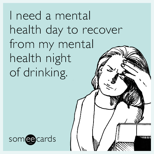 I need a mental health day to recover from my mental health night of drinking.