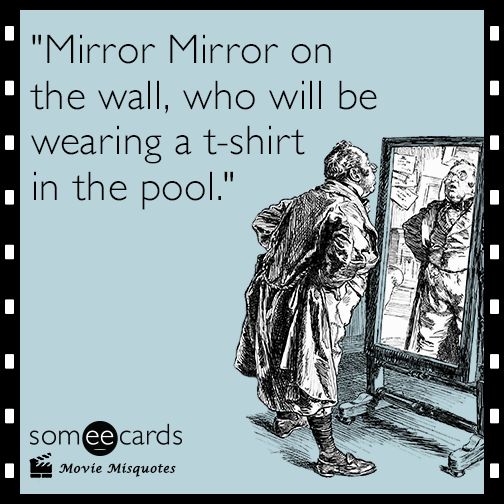 Mirror Mirror on the wall, who will be wearing a t-shirt in the pool.