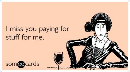 I miss you paying for stuff for me.