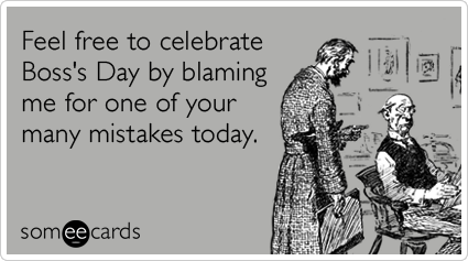 Feel free to celebrate Boss's Day by blaming me for one of your many mistakes today.