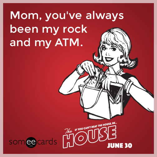 Mom, you've always been my rock and my ATM.