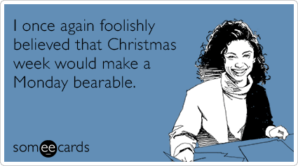 I once again foolishly believed that Christmas week would make a Monday bearable.
