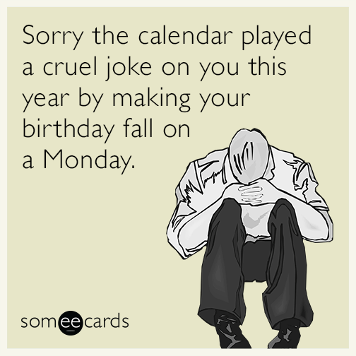 Sorry the calendar played a cruel joke on you this year by making your birthday fall on a Monday.