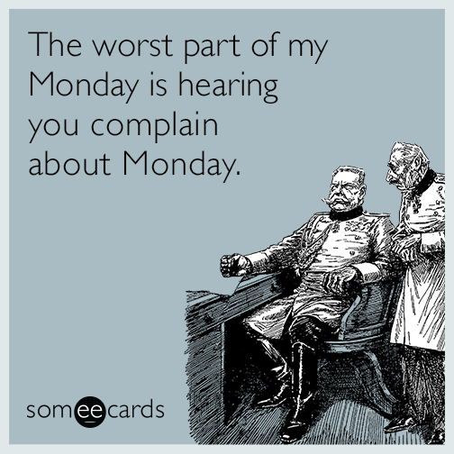 The worst part of my Mondays is hearing you complain about Mondays