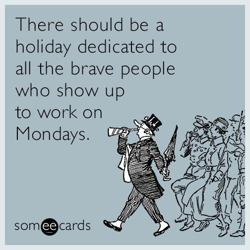 There should be a holiday dedicated to all the brave people who show up to work on Mondays.