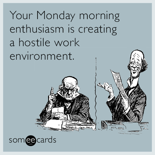 Your Monday morning enthusiasm is creating a hostile work environment.