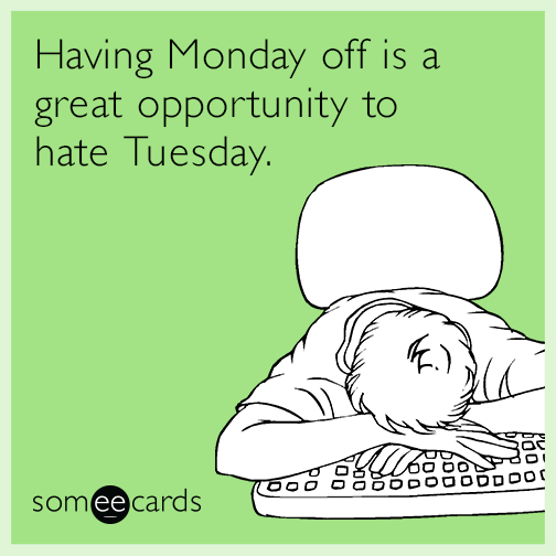 Having Monday off is a great opportunity to hate Tuesday.