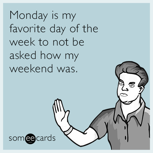 Monday is my favorite day of the week to not be asked how my weekend was.