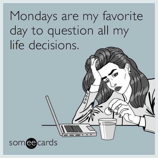 Mondays are my favorite day to question all my life decisions.