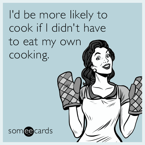 I'd be more likely to cook if I didn't have to eat my own cooking.