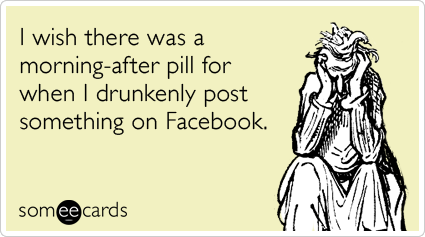 I wish there was a morning-after pill for when I drunkenly post something on Facebook.